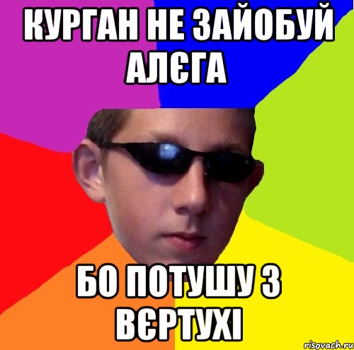курган не зайобуй алєга бо потушу з вєртухі