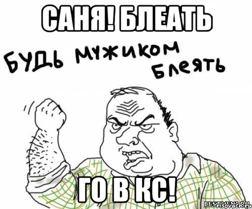 Саня! блеать Го в кс!, Мем блять