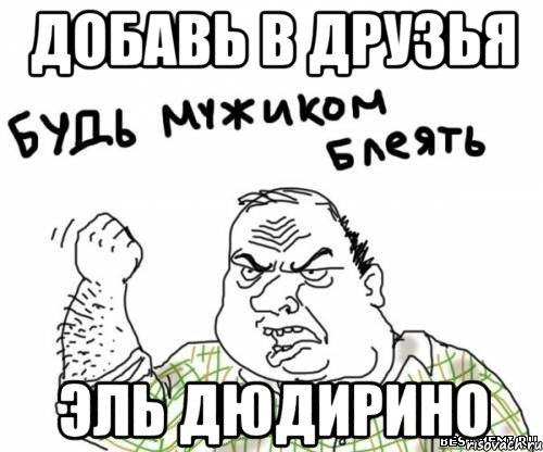 ДОБАВЬ В ДРУЗЬЯ ЭЛЬ ДЮДИРИНО, Мем блять