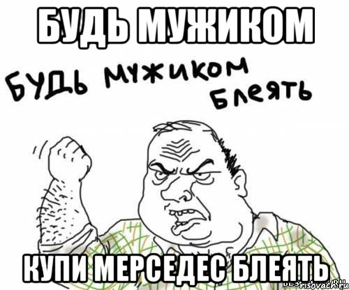 БУДЬ МУЖИКОМ КУПИ МЕРСЕДЕС БЛЕЯТЬ, Мем блять
