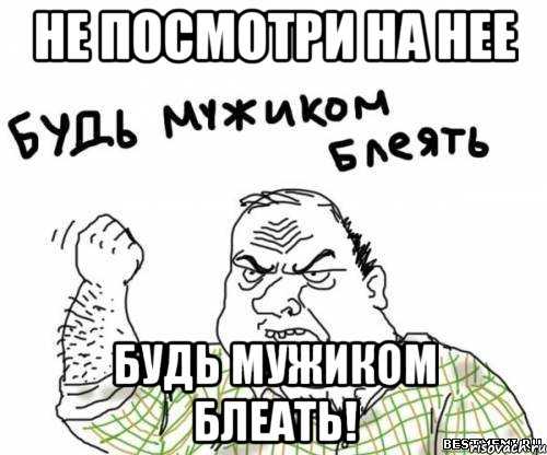 НЕ посмотри на нее будь мужиком блеать!, Мем блять