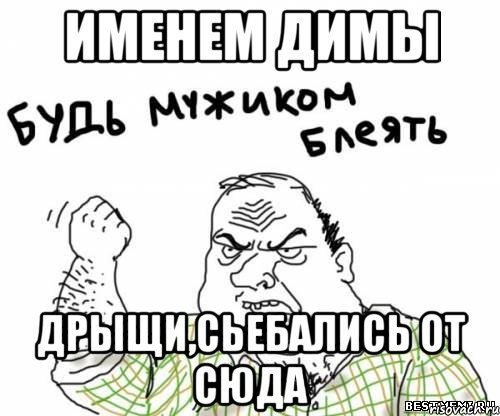 именем ДИМЫ ДРЫЩИ,СЬЕБАЛИСЬ ОТ СЮДА, Мем блять