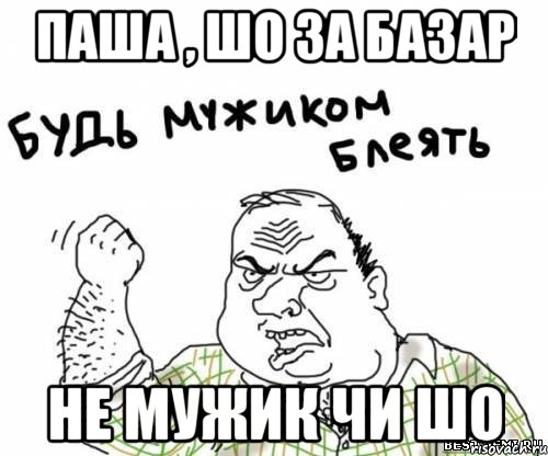 паша , шо за базар не мужик чи шо, Мем блять