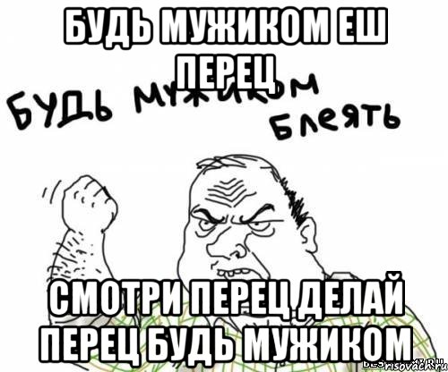 будь мужиком еш перец смотри перец делай перец будь мужиком, Мем блять