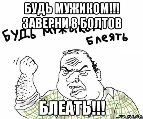 Будь мужиком!!! Заверни 8 болтов БЛЕАТЬ!!!, Мем блять