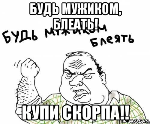 Будь мужиком, блеать! Купи скорпа!!, Мем блять