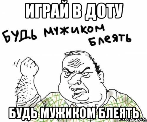 Играй в доту Будь мужиком блеять
