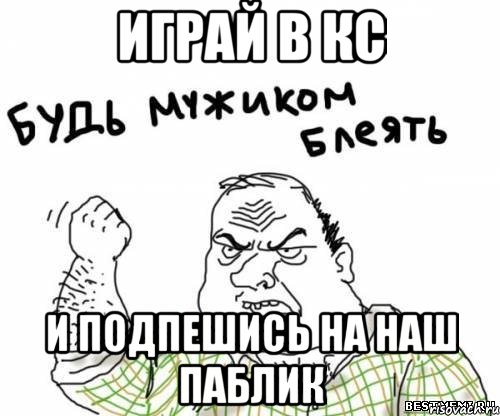ИГРАЙ В КС И ПОДПЕШИСЬ НА НАШ ПАБЛИК, Мем блять