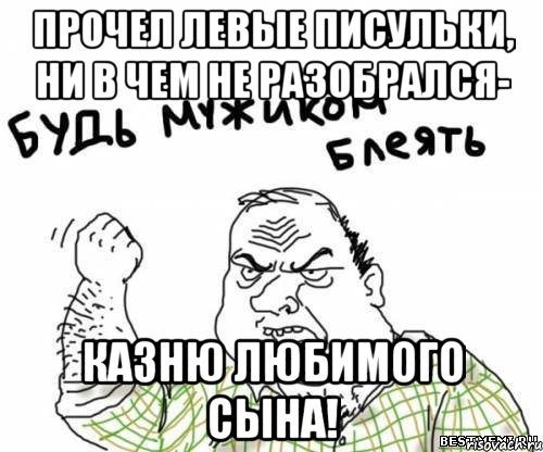 Прочел левые писульки, ни в чем не разобрался- казню любимого сына!