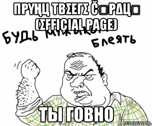 πρυңц τβσεгσ čﻉρΔцล (σFFιçιαl ραgε) ТЫ ГОВНО, Мем блять