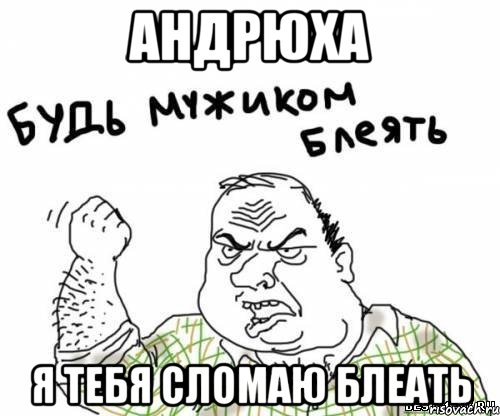 андрюха я тебя сломаю блеать, Мем блять