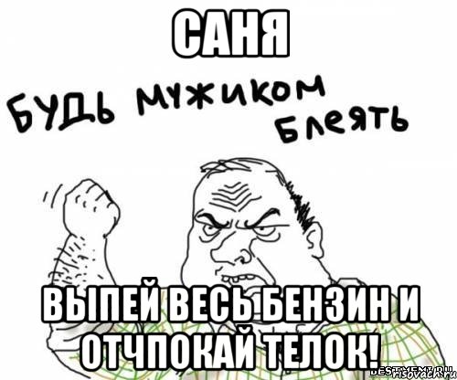 Саня Выпей весь бензин и отчпокай телок!