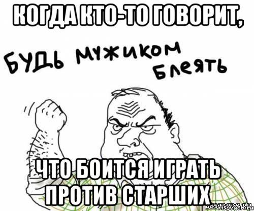 Когда кто-то говорит, что боится играть против старших