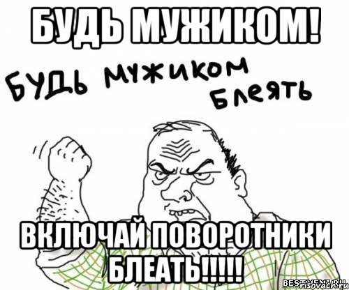 будь мужиком! включай поворотники блеать!!!!!, Мем блять
