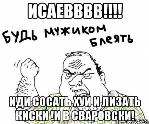 ИСАЕВВВВ!!!! Иди сосать хуй и лизать киски !И в Сваровски!, Мем блять