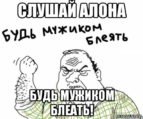 Слушай Алона Будь мужиком блеать!, Мем блять