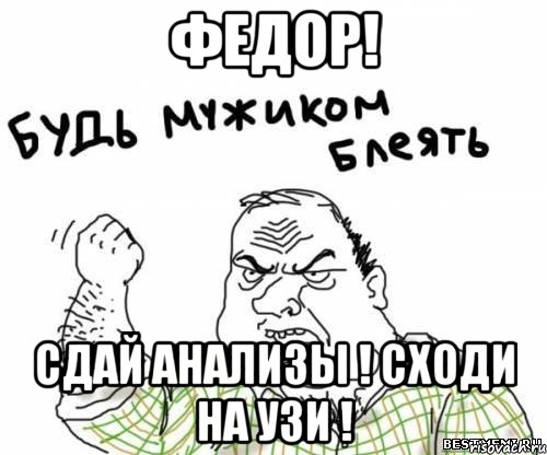 ФЕДОР! СДАЙ АНАЛИЗЫ ! СХОДИ НА УЗИ !, Мем блять
