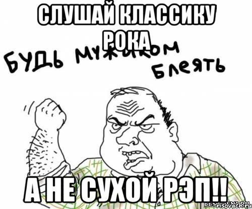 Слушай классику рока а не сухой рэп!!, Мем блять