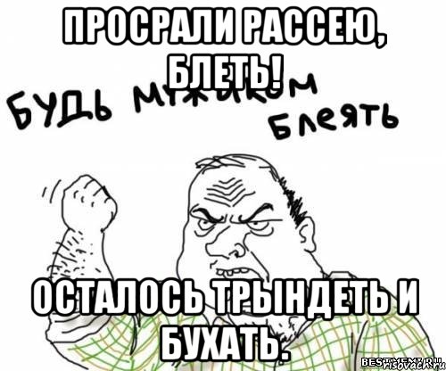 Просрали Рассею, блеть! Осталось трындеть и бухать., Мем блять