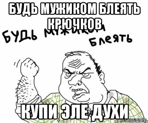 Будь мужиком блеять крючков купи эле духи, Мем блять