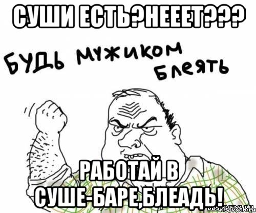 Суши есть?Нееет??? Работай в суше-баре,блеадь!, Мем блять
