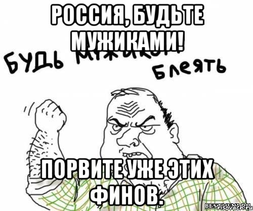 Россия, будьте мужиками! Порвите уже этих финов., Мем блять