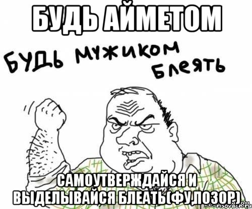 Будь Айметом Самоутверждайся и выделывайся блеать(фу,позор), Мем блять