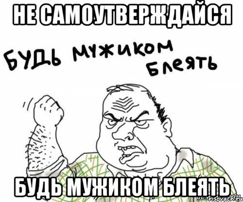 Не самоутверждайся Будь мужиком блеять, Мем блять