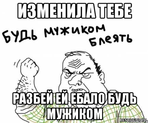 изменила тебе разбей ей ебало будь мужиком, Мем блять