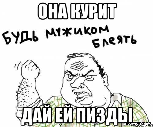 она курит дай ей пизды, Мем блять