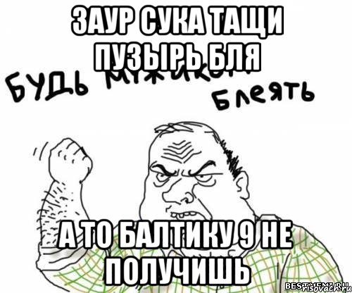 ЗАур Сука Тащи пузырь бля а то балтику 9 не получишь, Мем блять