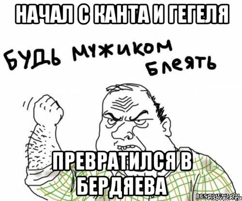 НАЧАЛ С КАНТА И ГЕГЕЛЯ ПРЕВРАТИЛСЯ В БЕРДЯЕВА, Мем блять