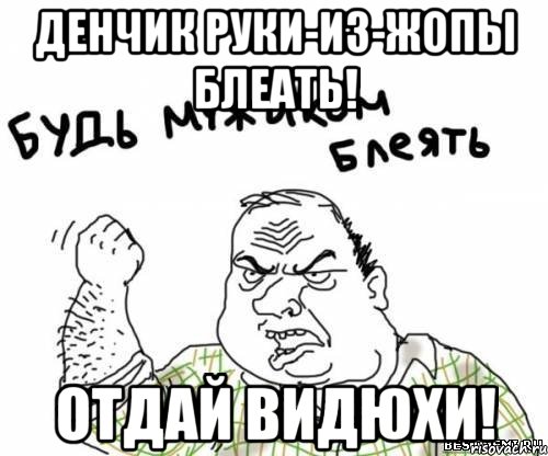 Денчик руки-из-жопы БЛЕАТЬ! Отдай видюхи!, Мем блять