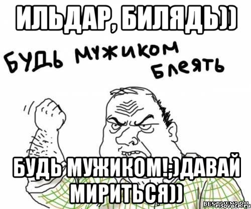 Ильдар, билядь)) Будь мужиком!;)Давай мириться)), Мем блять