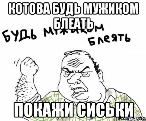 Котова будь мужиком блеать Покажи сиськи