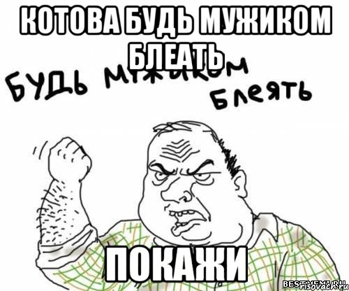 Котова будь мужиком блеать Покажи