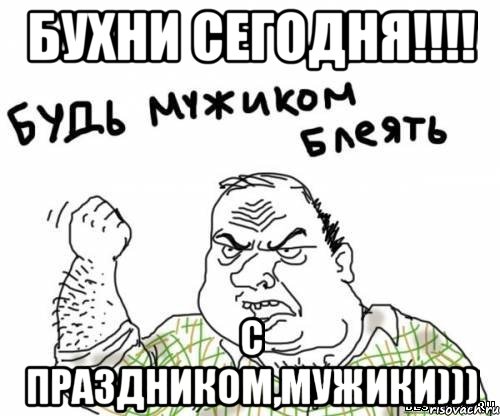 Бухни сегодня!!!! С Праздником,Мужики))), Мем блять