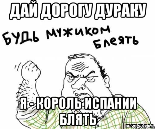 Дай дорогу дураку я - король Испании блять, Мем блять