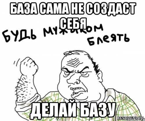 База сама не создаст себя ДЕЛАЙ БАЗУ, Мем блять