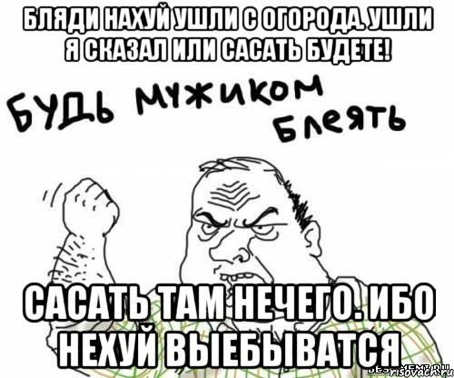 Бляди нахуй ушли с огорода. Ушли я сказал или сасать будете! Сасать там нечего. Ибо нехуй выебыватся, Мем блять