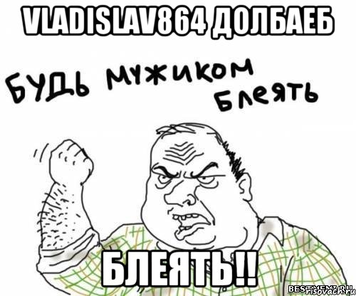 VLADISLAV864 долбаеб блеять!!, Мем блять