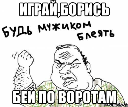 ИГРАЙ,БОРИСЬ БЕЙ ПО ВОРОТАМ, Мем блять