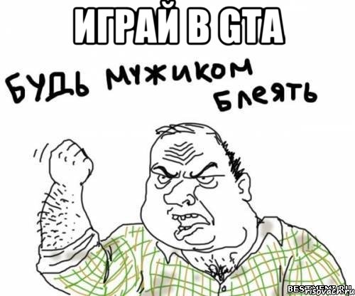 играй в GTA , Мем блять