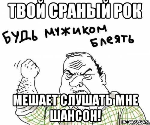 твой сраный рок мешает слушать мне шансон!, Мем блять