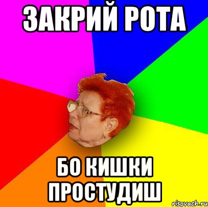 закрий рота бо кишки простудиш