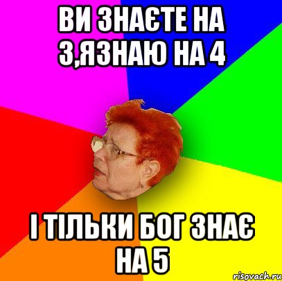 Ви знаєте на 3,язнаю на 4 І ТІЛЬКИ БОГ ЗНАЄ НА 5