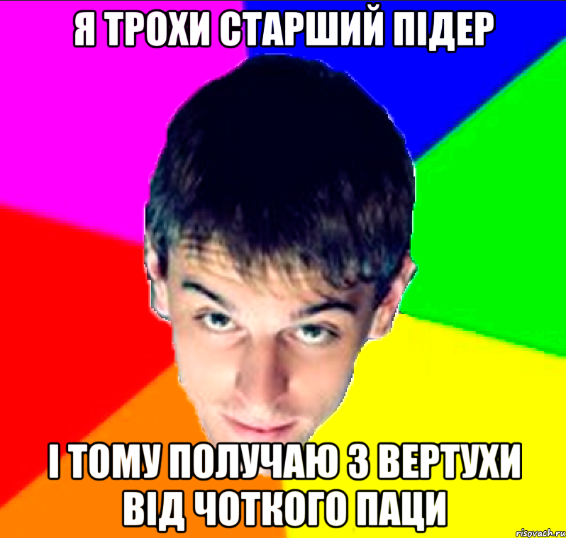 я трохи старший підер і тому получаю з вертухи від чоткого паци