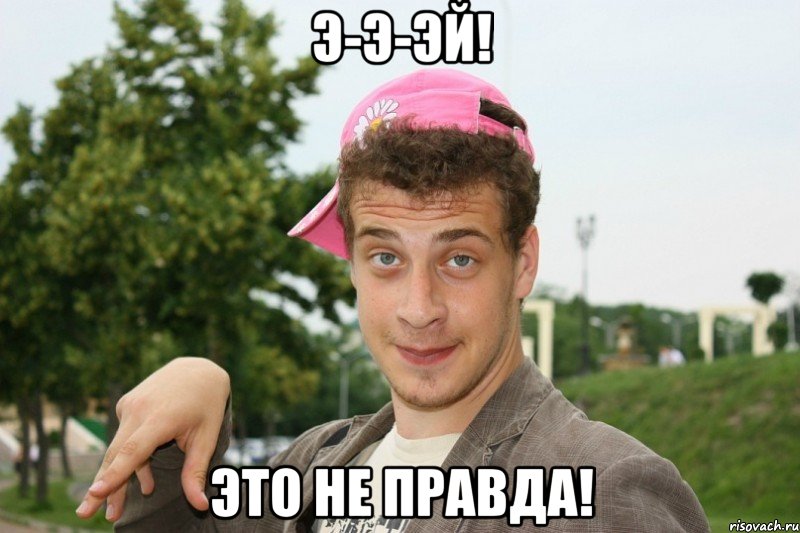 Э-э-эй! Это не правда!