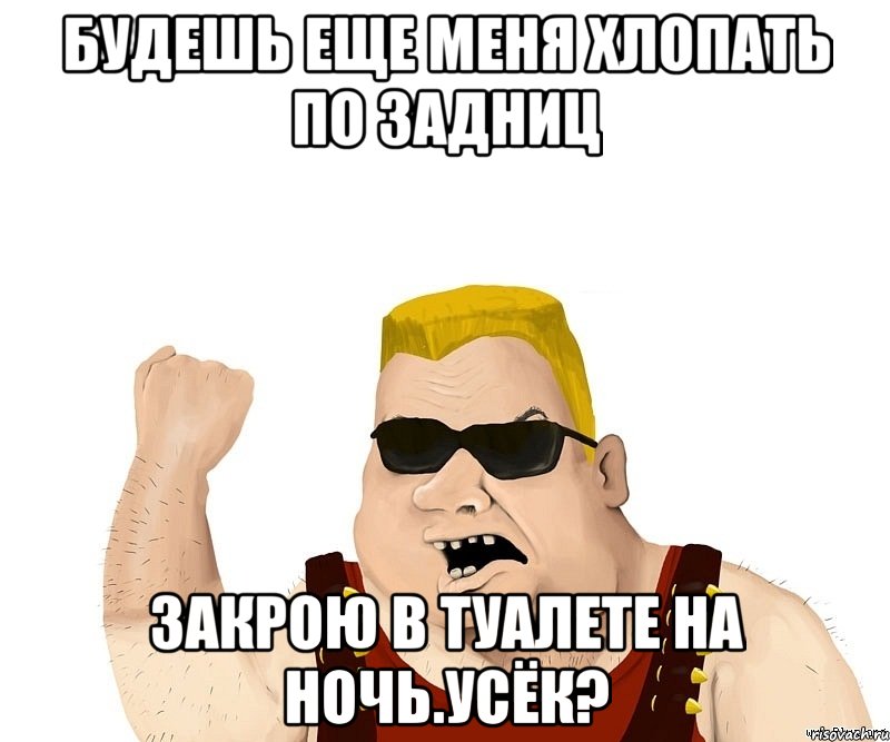 Будешь еще меня хлопать по задниц закрою в туалете на ночь.Усёк?, Мем Боевой мужик блеать