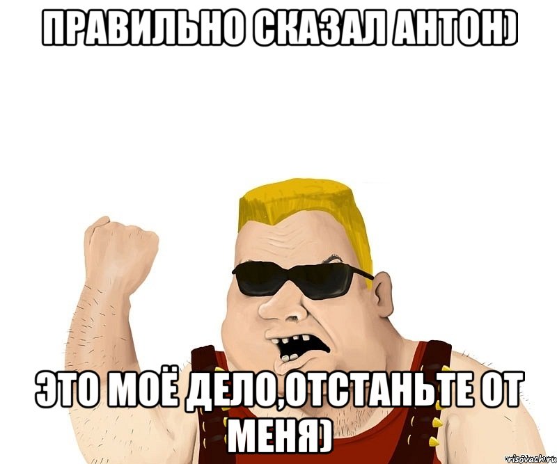 Правильно сказал Антон) Это моё дело,отстаньте от меня), Мем Боевой мужик блеать